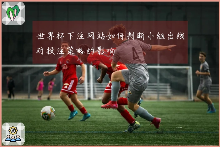 世界杯下注网站如何判断小组出线对投注策略的影响