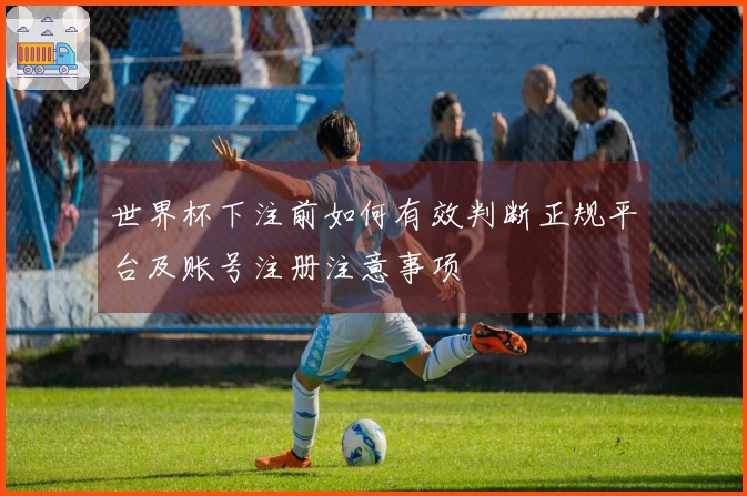 世界杯下注前如何有效判断正规平台及账号注册注意事项