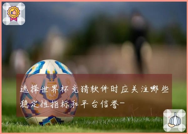 选择世界杯竞猜软件时应关注哪些稳定性指标和平台信誉-