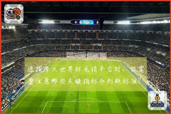 选择烽火世界杯竞猜平台时，你需要注意哪些关键指标和判断标准？